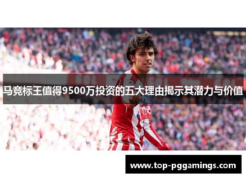 马竞标王值得9500万投资的五大理由揭示其潜力与价值 马竞标王值得9500万投资的五大理由揭示其潜力与价值