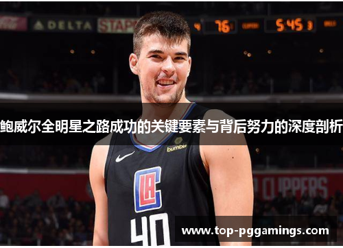 鲍威尔全明星之路成功的关键要素与背后努力的深度剖析 鲍威尔全明星之路成功的关键要素与背后努力的深度剖析