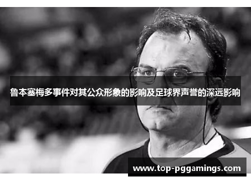 鲁本塞梅多事件对其公众形象的影响及足球界声誉的深远影响 鲁本塞梅多事件对其公众形象的影响及足球界声誉的深远影响