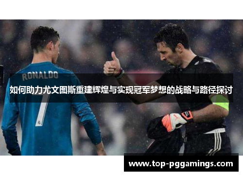 如何助力尤文图斯重建辉煌与实现冠军梦想的战略与路径探讨 如何助力尤文图斯重建辉煌与实现冠军梦想的战略与路径探讨
