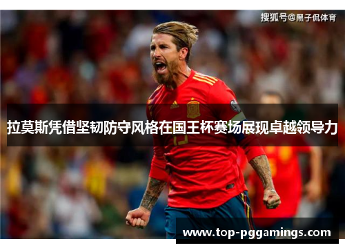 拉莫斯凭借坚韧防守风格在国王杯赛场展现卓越领导力