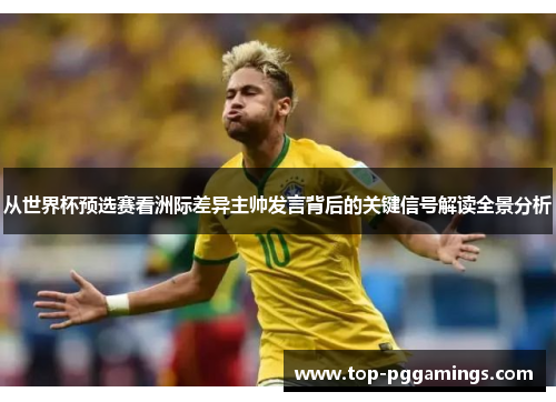 从世界杯预选赛看洲际差异主帅发言背后的关键信号解读全景分析