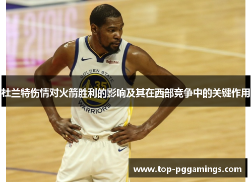 杜兰特伤情对火箭胜利的影响及其在西部竞争中的关键作用 杜兰特伤情对火箭胜利的影响及其在西部竞争中的关键作用
