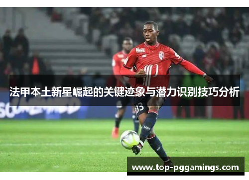 法甲本土新星崛起的关键迹象与潜力识别技巧分析