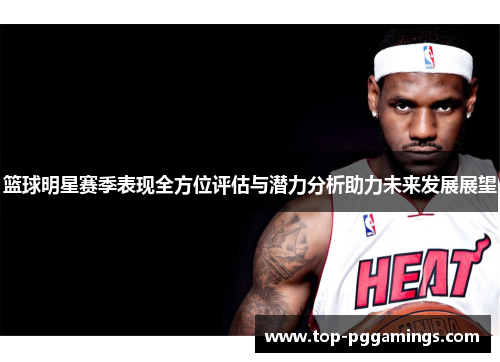 篮球明星赛季表现全方位评估与潜力分析助力未来发展展望