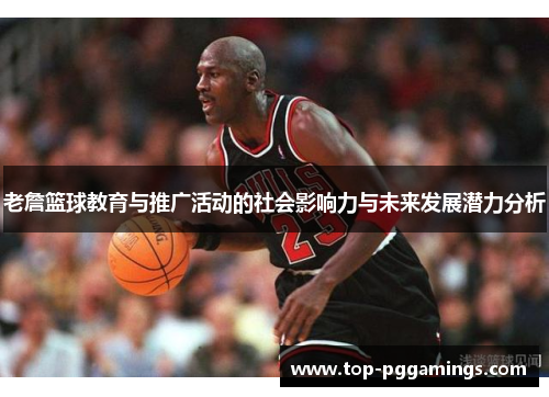 老詹篮球教育与推广活动的社会影响力与未来发展潜力分析 老詹篮球教育与推广活动的社会影响力与未来发展潜力分析