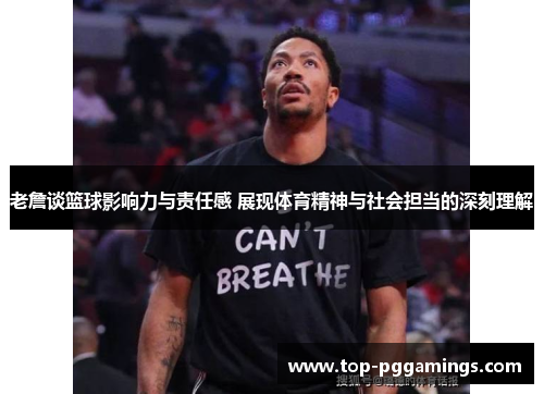 老詹谈篮球影响力与责任感 展现体育精神与社会担当的深刻理解 老詹谈篮球影响力与责任感 展现体育精神与社会担当的深刻理解
