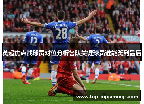 英超焦点战球员对位分析各队关键球员谁能笑到最后
