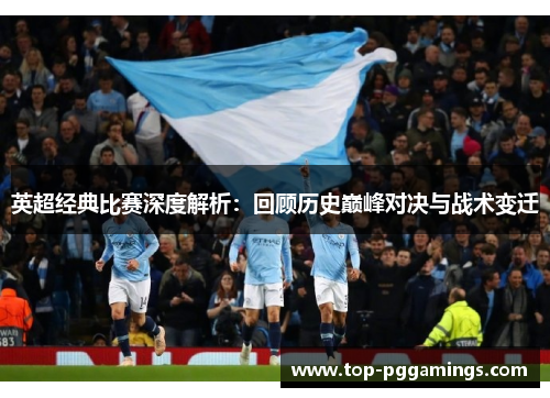 英超经典比赛深度解析：回顾历史巅峰对决与战术变迁