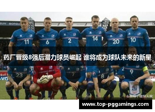 药厂晋级8强后潜力球员崛起 谁将成为球队未来的新星