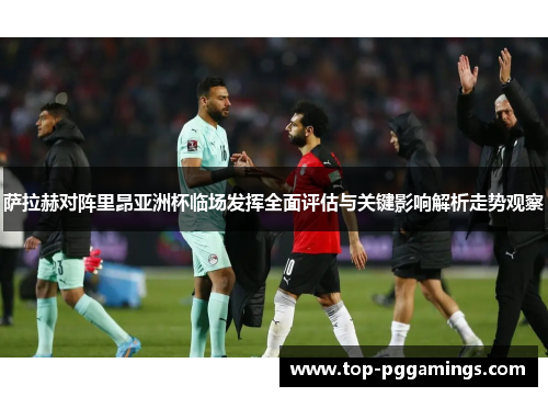 萨拉赫对阵里昂亚洲杯临场发挥全面评估与关键影响解析走势观察
