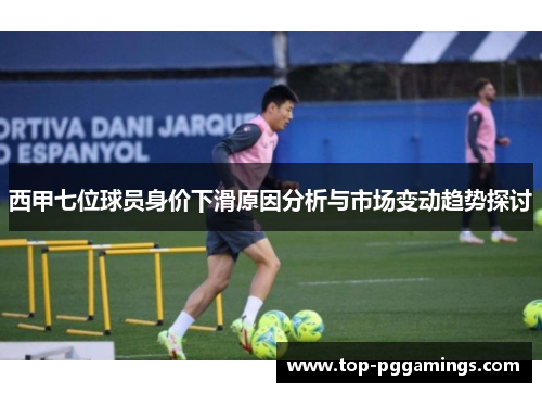 西甲七位球员身价下滑原因分析与市场变动趋势探讨