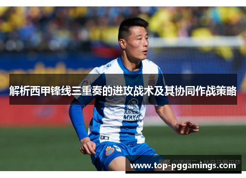 解析西甲锋线三重奏的进攻战术及其协同作战策略