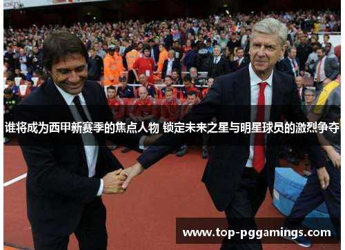 谁将成为西甲新赛季的焦点人物 锁定未来之星与明星球员的激烈争夺