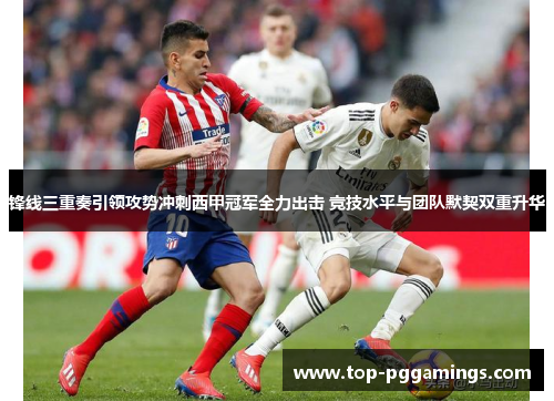 锋线三重奏引领攻势冲刺西甲冠军全力出击 竞技水平与团队默契双重升华
